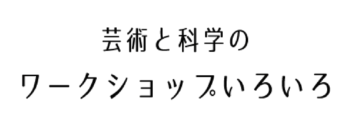 芸術と科学のワークショップいろいろ